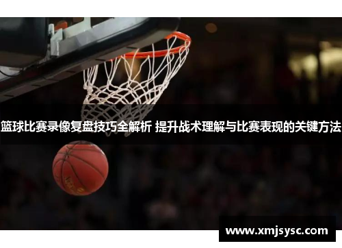 篮球比赛录像复盘技巧全解析 提升战术理解与比赛表现的关键方法