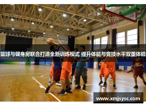 篮球与健身房联合打造全新训练模式 提升体能与竞技水平双重体验