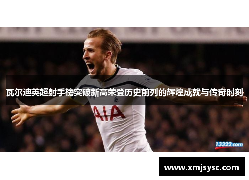 瓦尔迪英超射手榜突破新高荣登历史前列的辉煌成就与传奇时刻