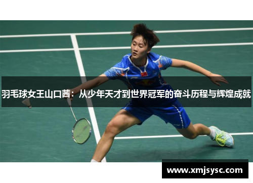 羽毛球女王山口茜：从少年天才到世界冠军的奋斗历程与辉煌成就