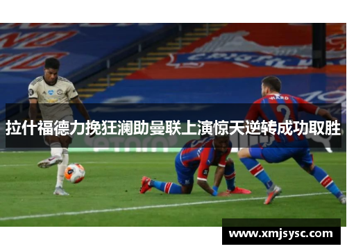 拉什福德力挽狂澜助曼联上演惊天逆转成功取胜