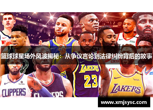 篮球球星场外风波揭秘：从争议言论到法律纠纷背后的故事
