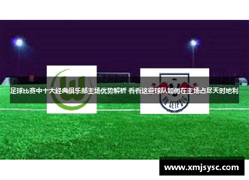 足球比赛中十大经典俱乐部主场优势解析 看看这些球队如何在主场占尽天时地利