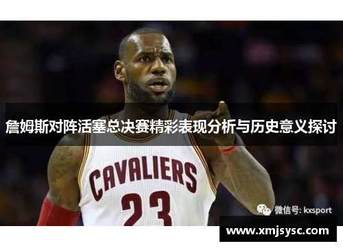 詹姆斯对阵活塞总决赛精彩表现分析与历史意义探讨