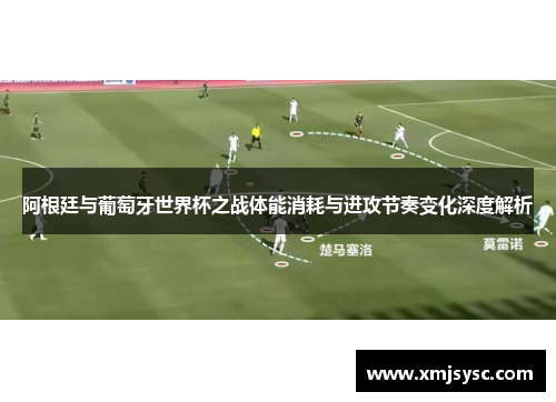 阿根廷与葡萄牙世界杯之战体能消耗与进攻节奏变化深度解析