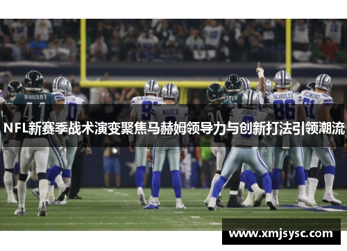 NFL新赛季战术演变聚焦马赫姆领导力与创新打法引领潮流