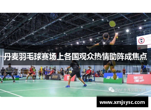 丹麦羽毛球赛场上各国观众热情助阵成焦点