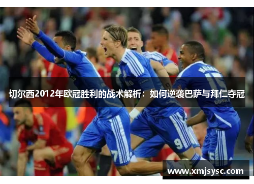 切尔西2012年欧冠胜利的战术解析：如何逆袭巴萨与拜仁夺冠
