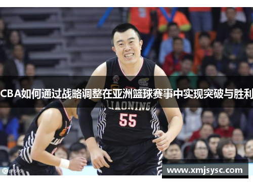 CBA如何通过战略调整在亚洲篮球赛事中实现突破与胜利