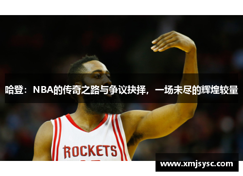 哈登：NBA的传奇之路与争议抉择，一场未尽的辉煌较量