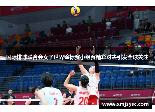 国际排球联合会女子世界锦标赛小组赛精彩对决引发全球关注