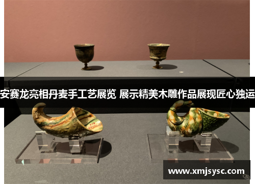 安赛龙亮相丹麦手工艺展览 展示精美木雕作品展现匠心独运