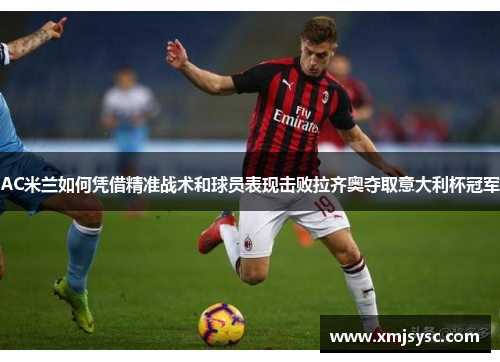 AC米兰如何凭借精准战术和球员表现击败拉齐奥夺取意大利杯冠军