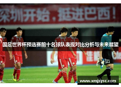 国足世界杯预选赛前十名球队表现对比分析与未来展望