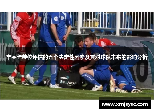 丰塞卡帅位评估的五个决定性因素及其对球队未来的影响分析
