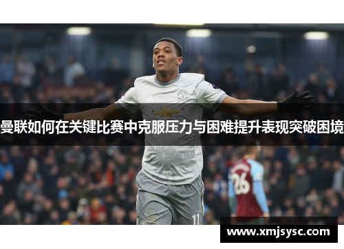 曼联如何在关键比赛中克服压力与困难提升表现突破困境