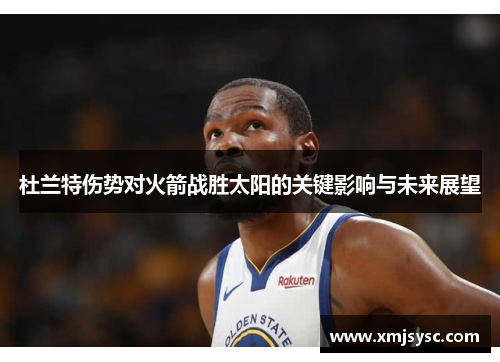 杜兰特伤势对火箭战胜太阳的关键影响与未来展望