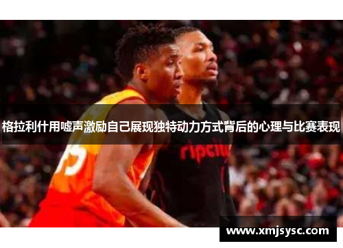 格拉利什用嘘声激励自己展现独特动力方式背后的心理与比赛表现