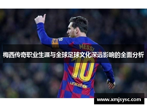 梅西传奇职业生涯与全球足球文化深远影响的全面分析