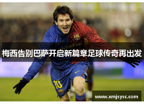 梅西告别巴萨开启新篇章足球传奇再出发