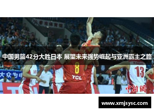 中国男篮42分大胜日本 展望未来强势崛起与亚洲霸主之路