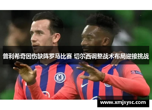 普利希奇因伤缺阵罗马比赛 切尔西调整战术布局迎接挑战
