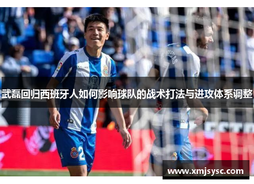 武磊回归西班牙人如何影响球队的战术打法与进攻体系调整