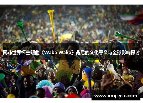 南非世界杯主题曲《Waka Waka》背后的文化意义与全球影响探讨