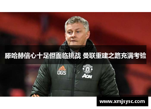 滕哈赫信心十足但面临挑战 曼联重建之路充满考验