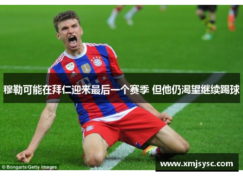 穆勒可能在拜仁迎来最后一个赛季 但他仍渴望继续踢球