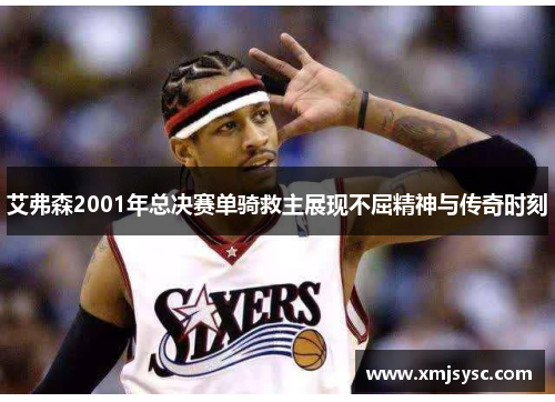 艾弗森2001年总决赛单骑救主展现不屈精神与传奇时刻