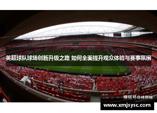 英超球队球场创新升级之路 如何全面提升观众体验与赛事氛围