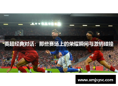 英超经典对话：那些赛场上的荣耀瞬间与激情碰撞