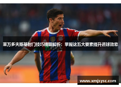 莱万多夫斯基射门技巧精髓解析:掌握这五大要素提升进球效率 莱万多夫斯基射门技巧精髓解析:掌握这五大要素提升进球效率