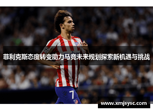 菲利克斯态度转变助力马竞未来规划探索新机遇与挑战 菲利克斯态度转变助力马竞未来规划探索新机遇与挑战