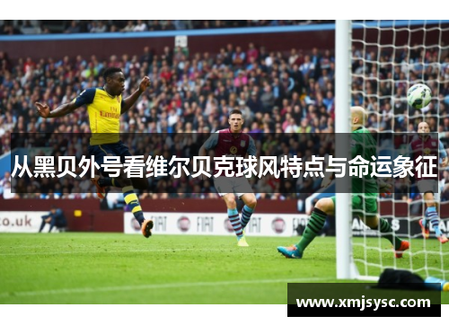 从黑贝外号看维尔贝克球风特点与命运象征