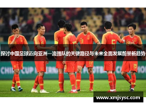 探讨中国足球迈向亚洲一流强队的关键路径与未来全面发展前景新趋势 探讨中国足球迈向亚洲一流强队的关键路径与未来全面发展前景新趋势