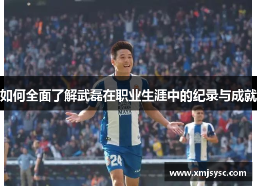 如何全面了解武磊在职业生涯中的纪录与成就 如何全面了解武磊在职业生涯中的纪录与成就