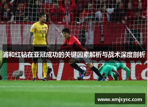 浦和红钻在亚冠成功的关键因素解析与战术深度剖析 浦和红钻在亚冠成功的关键因素解析与战术深度剖析