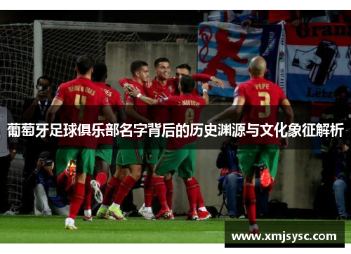 葡萄牙足球俱乐部名字背后的历史渊源与文化象征解析 葡萄牙足球俱乐部名字背后的历史渊源与文化象征解析