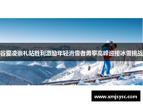 谷爱凌崇礼站胜利激励年轻滑雪者勇攀高峰迎接冰雪挑战