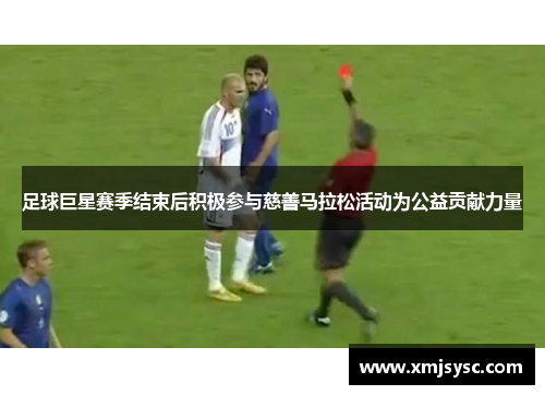 足球巨星赛季结束后积极参与慈善马拉松活动为公益贡献力量