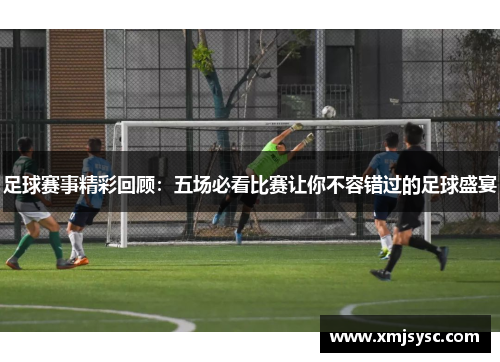 足球赛事精彩回顾：五场必看比赛让你不容错过的足球盛宴