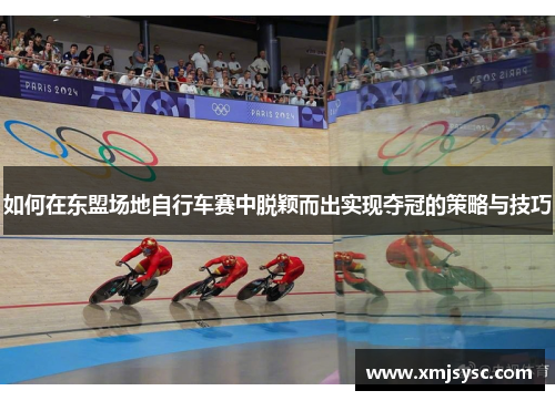 如何在东盟场地自行车赛中脱颖而出实现夺冠的策略与技巧
